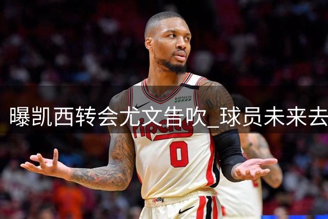 曝凯西转会尤文告吹 球员未来去向成谜